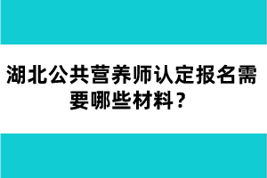 湖北公共营养师认定报名需要哪些材料？