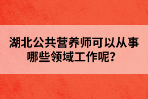 湖北公共营养师可以从事哪些领域工作呢？